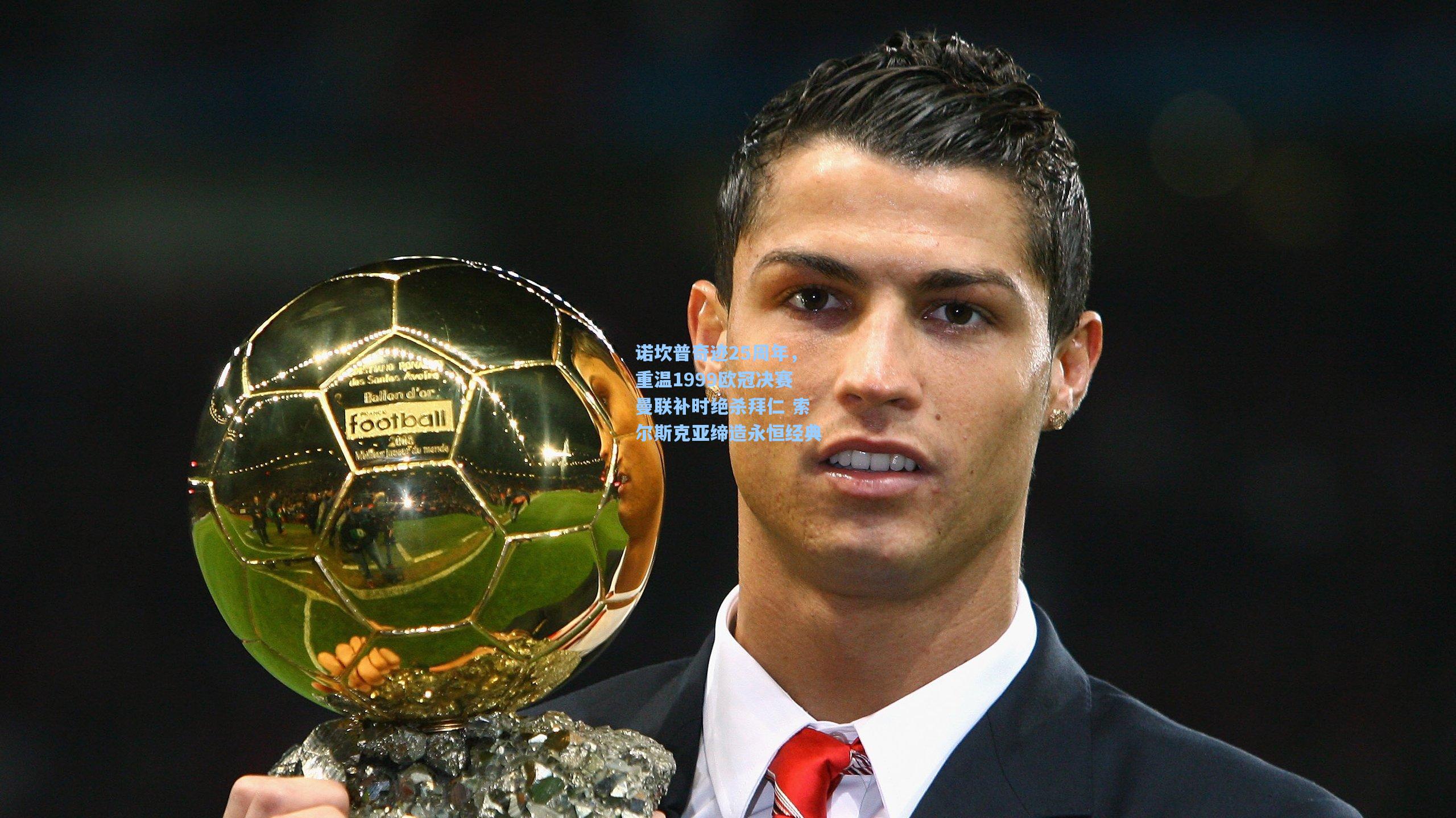 诺坎普奇迹25周年，重温1999欧冠决赛曼联补时绝杀拜仁 索尔斯克亚缔造永恒经典