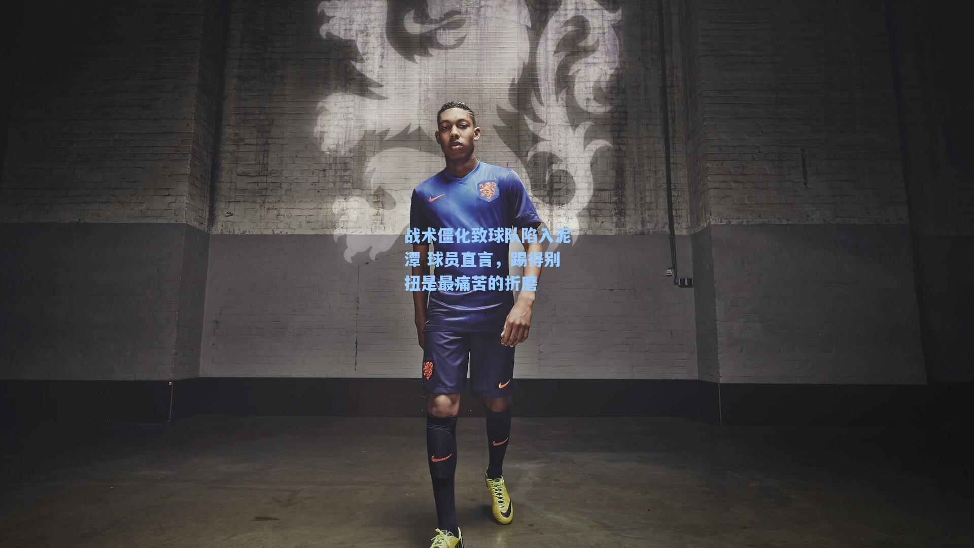 战术僵化致球队陷入泥潭 球员直言，踢得别扭是最痛苦的折磨