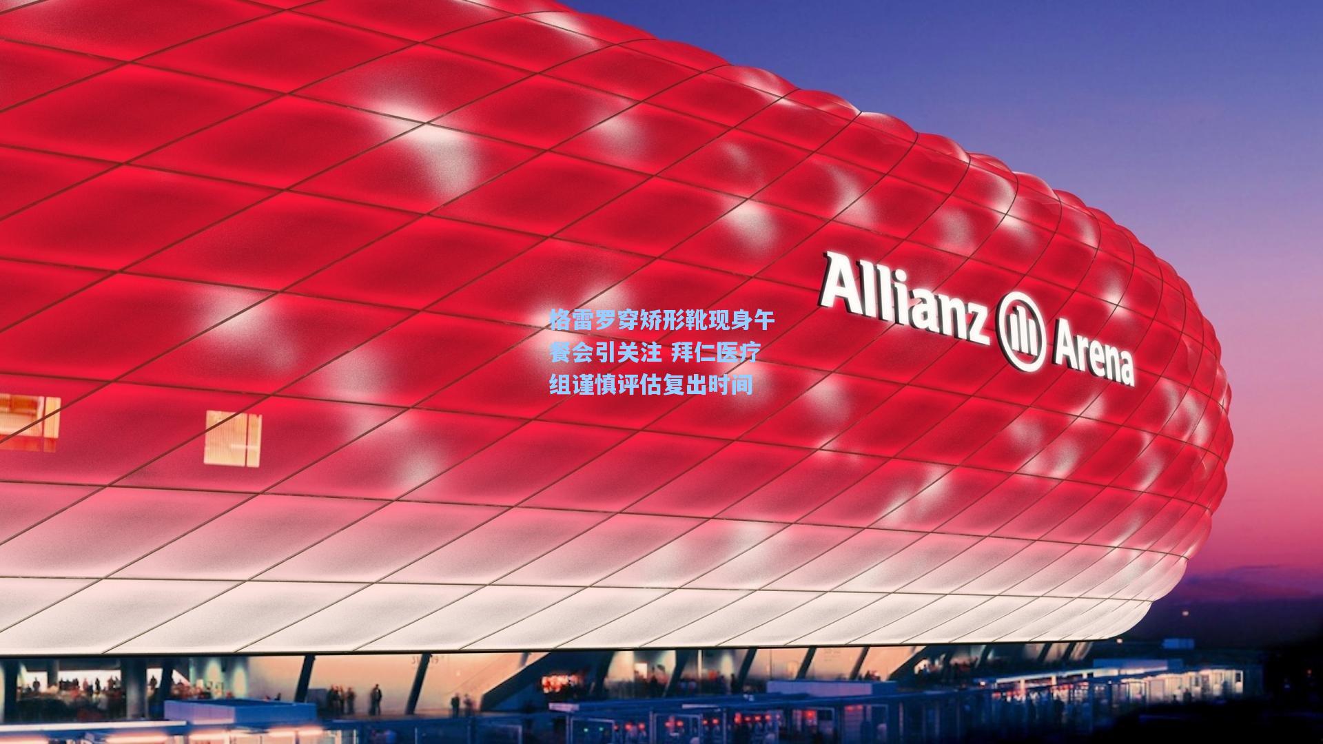 格雷罗穿矫形靴现身午餐会引关注 拜仁医疗组谨慎评估复出时间