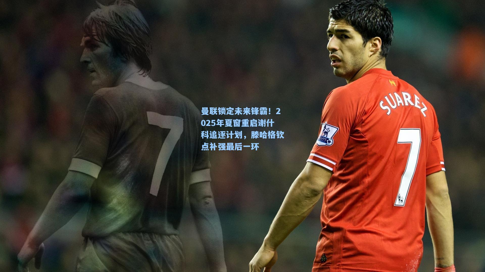 曼联锁定未来锋霸!2025年夏窗重启谢什科追逐计划,滕哈格钦点补强最后一环