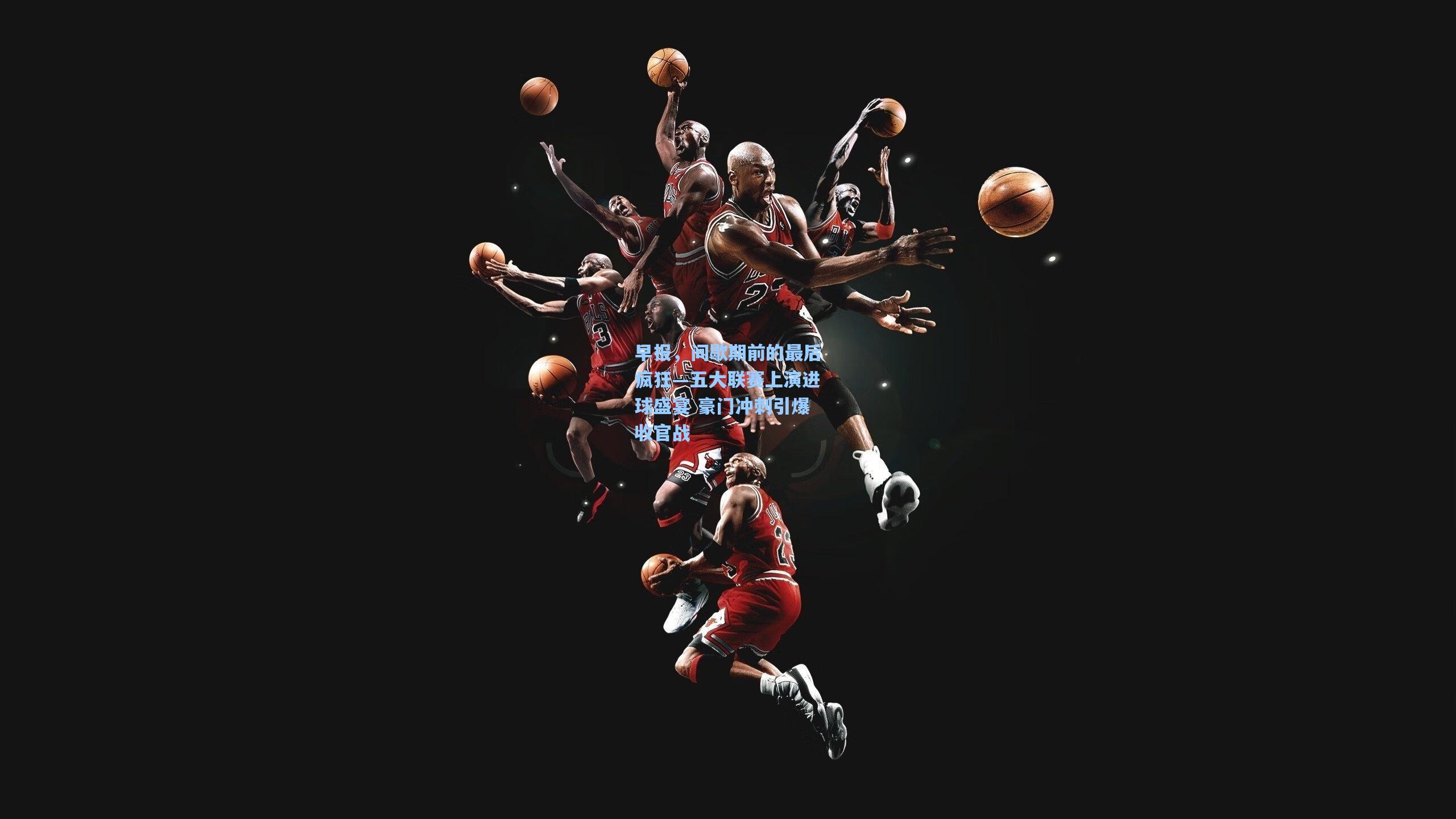 早报,间歇期前的最后疯狂—五大联赛上演进球盛宴 豪门冲刺引爆收官战