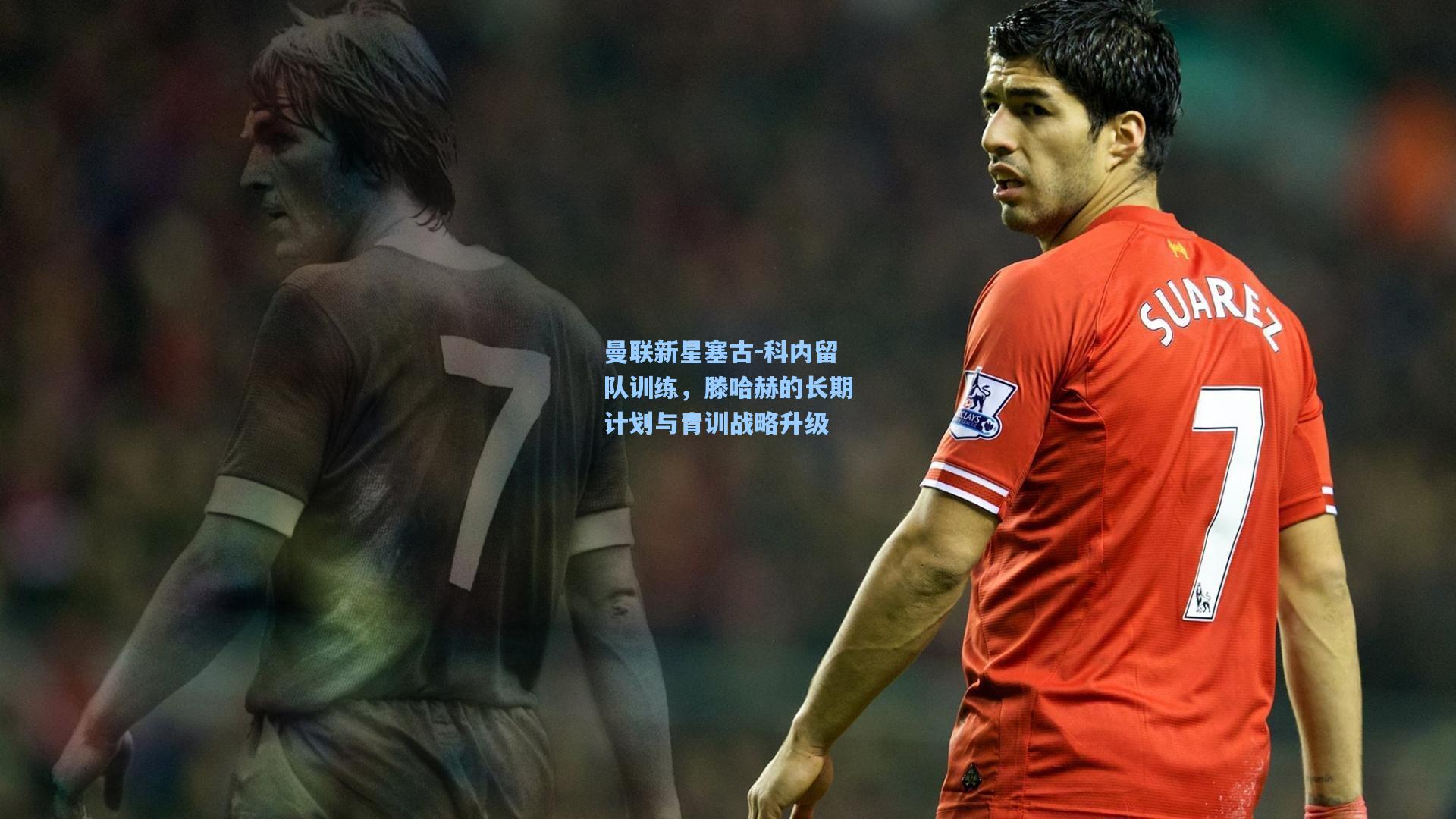 曼联新星塞古-科内留队训练，滕哈赫的长期计划与青训战略升级