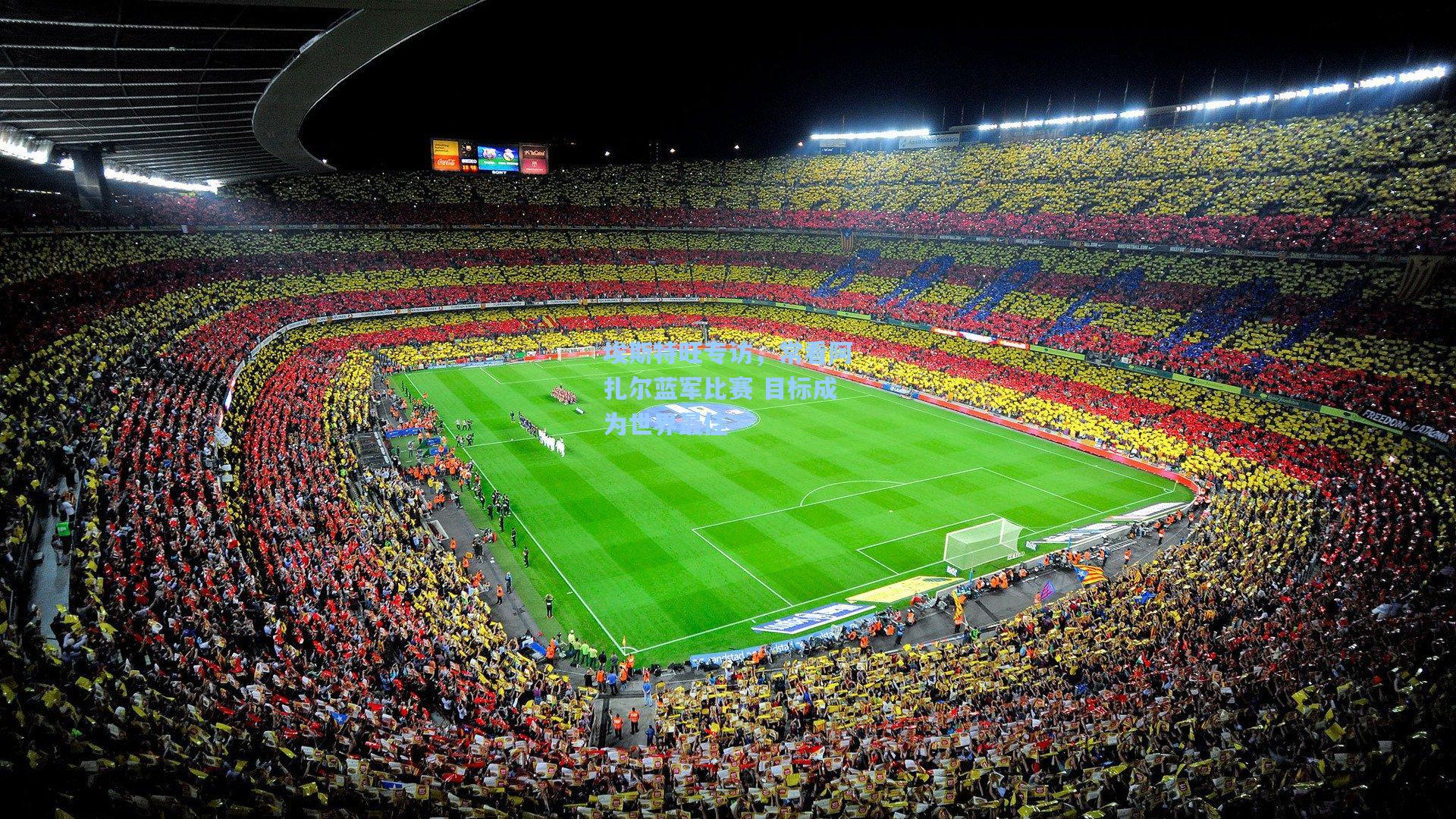 埃斯特旺专访,常看阿扎尔蓝军比赛 目标成为世界最佳