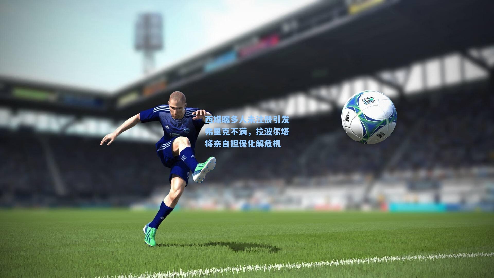西媒曝多人未注册引发弗里克不满,拉波尔塔将亲自担保化解危机