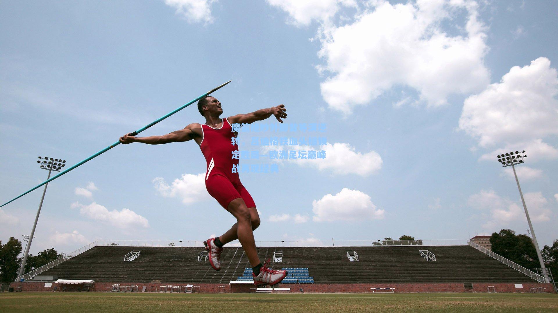 魔笛绝妙外脚背导演逆转,吕迪格铁血头槌锁定胜局—欧洲足坛巅峰战再现经典