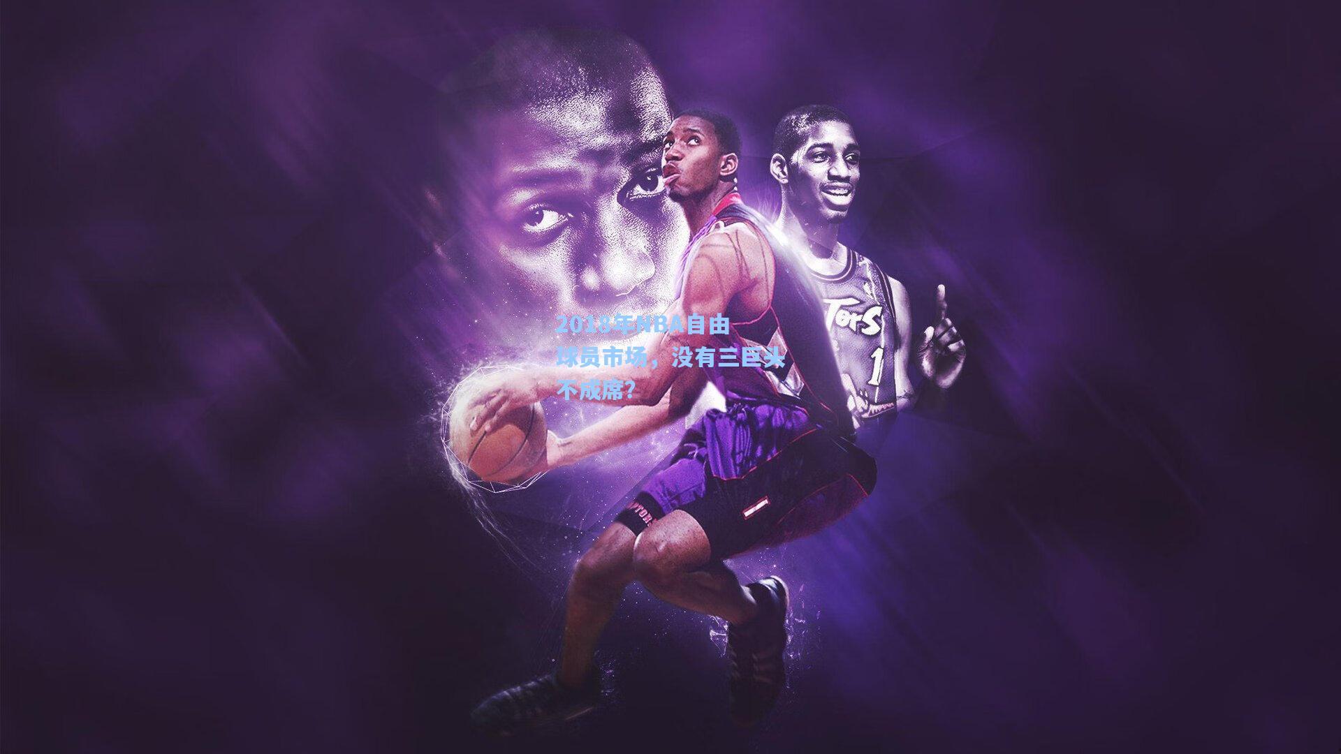 2018年NBA自由球员市场,没有三巨头不成席?